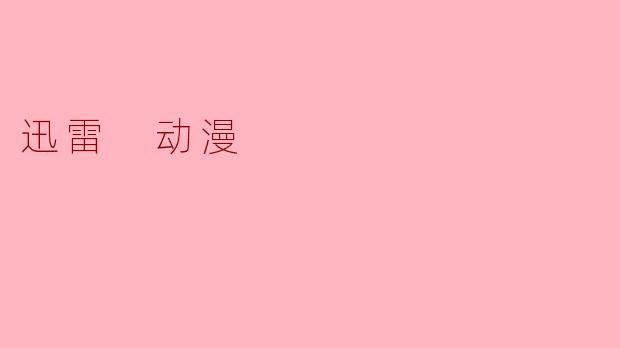 ### 迅雷动漫:重温经典,畅享二次元